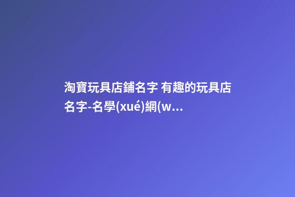淘寶玩具店鋪名字 有趣的玩具店名字-名學(xué)網(wǎng)-第1張-店鋪起名-玄機(jī)派